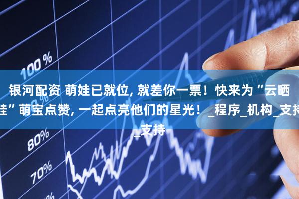 银河配资 萌娃已就位, 就差你一票！快来为“云晒娃”萌宝点赞, 一起点亮他们的星光！_程序_机构_支持