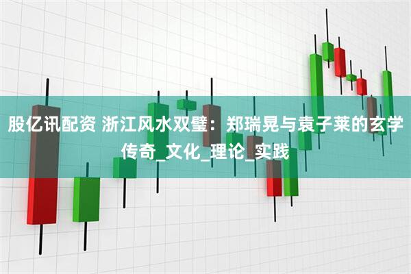 股亿讯配资 浙江风水双璧：郑瑞晃与袁子莱的玄学传奇_文化_理论_实践