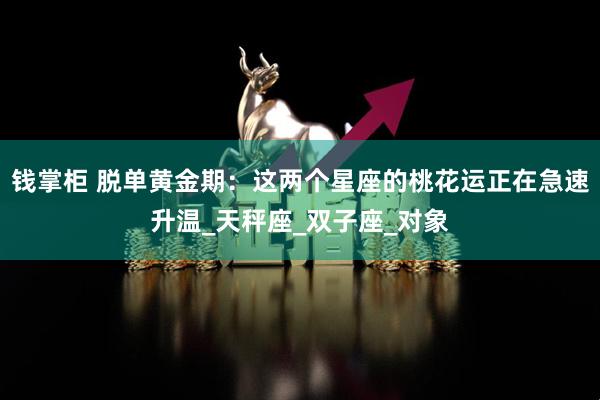 钱掌柜 脱单黄金期：这两个星座的桃花运正在急速升温_天秤座_双子座_对象