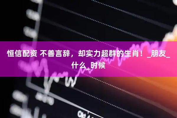 恒信配资 不善言辞，却实力超群的生肖！_朋友_什么_时候