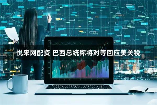 悦来网配资 巴西总统称将对等回应美关税