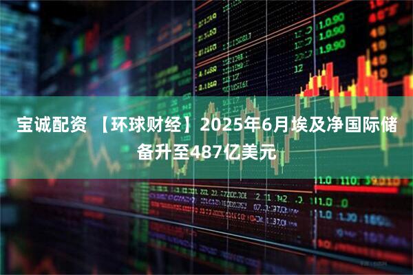 宝诚配资 【环球财经】2025年6月埃及净国际储备升至487亿美元